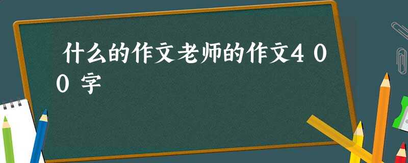 什么的作文老师的作文400字 什么的作文老师的作文400字