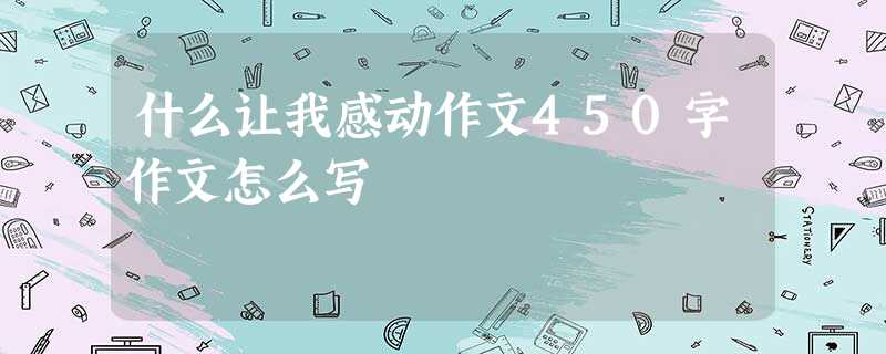 什么让我感动作文450字作文怎么写 什么让我感动作文450字作文怎么写