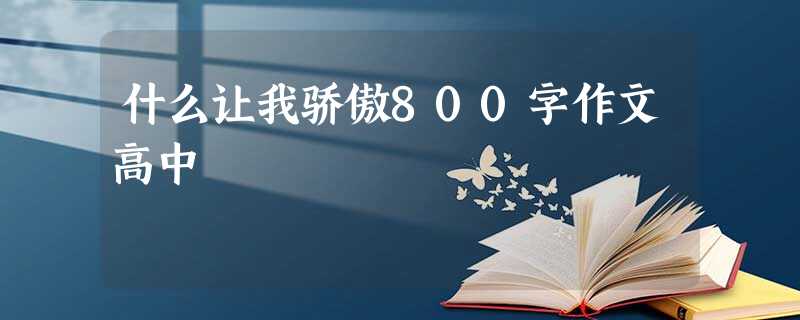 什么让我骄傲800字作文高中 什么让我骄傲800字作文高中