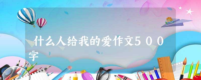 什么人给我的爱作文500字 什么人给我的爱作文500字