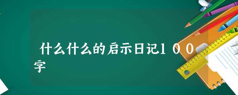 什么什么的启示日记100字 什么什么的启示日记100字
