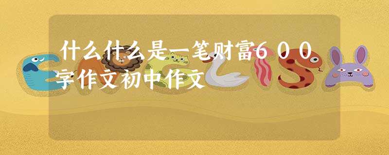 什么什么是一笔财富600字作文初中作文 什么什么是一笔财富600字作文初中作文