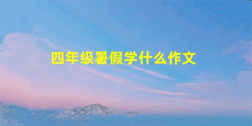 四年级暑假学什么作文 四年级暑假学什么作文