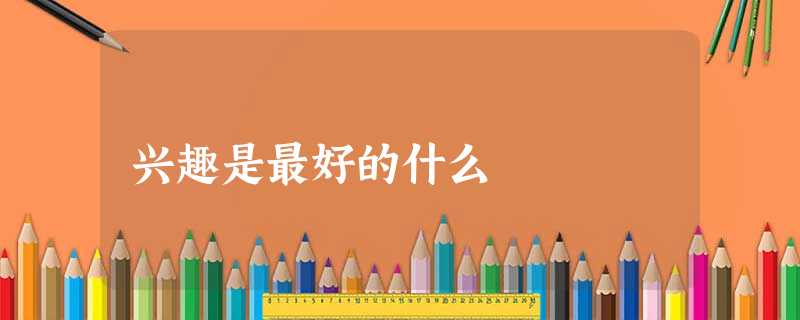兴趣是最好的什么 兴趣是最好的什么