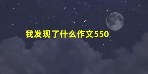 我发现了什么作文550 我发现了什么作文550