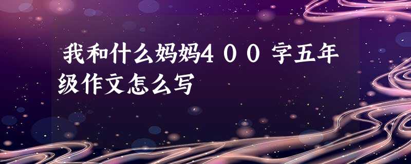 我和什么妈妈400字五年级作文怎么写 我和什么妈妈400字五年级作文怎么写