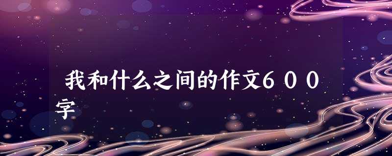 我和什么之间的作文600字 我和什么之间的作文600字