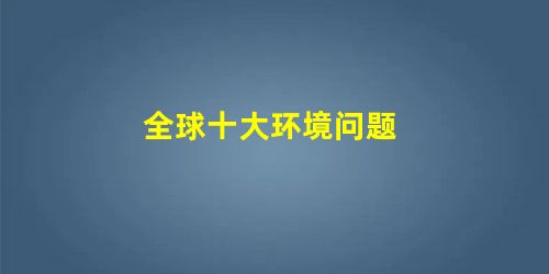 全球十大环境问题 全球十大环境问题