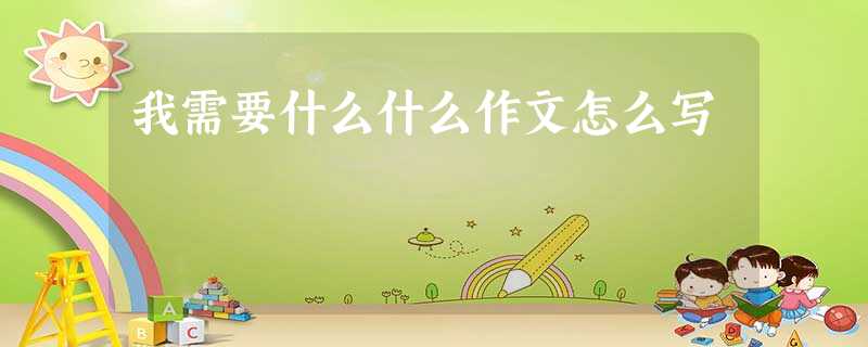 我需要什么什么作文怎么写 我需要什么什么作文怎么写