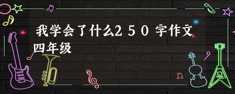 我学会了什么250字作文四年级 我学会了什么250字作文四年级