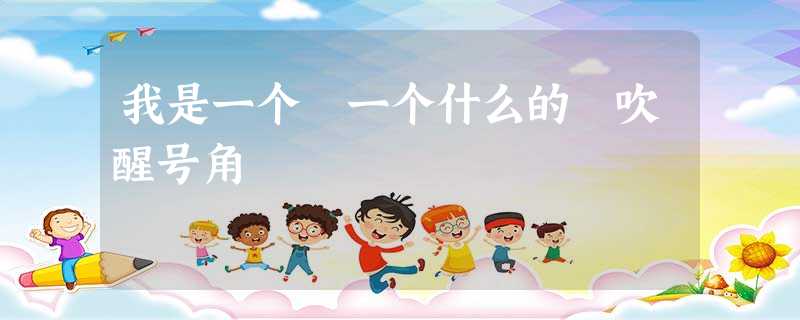 我是一个 一个什么的 吹醒号角 我是一个 一个什么的 吹醒号角