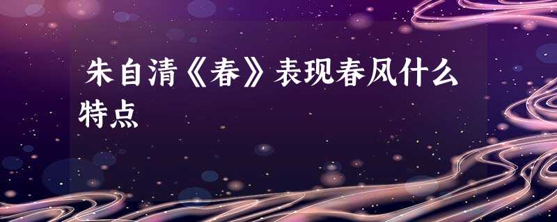 朱自清《春》表现春风什么特点 朱自清《春》表现春风什么特点
