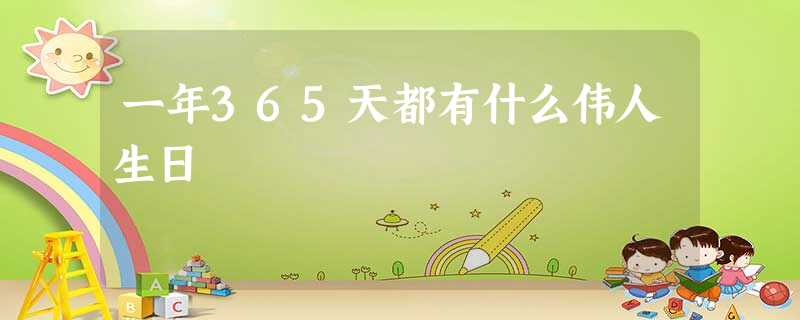 一年365天都有什么伟人生日 一年365天都有什么伟人生日