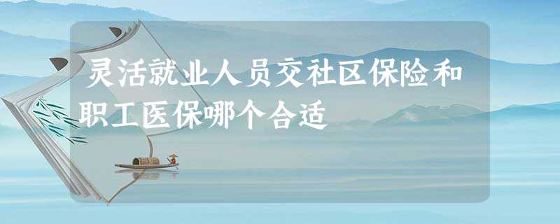 灵活就业人员交社区保险和职工医保哪个合适 灵活就业人员交社区保险和职工医保哪个合适