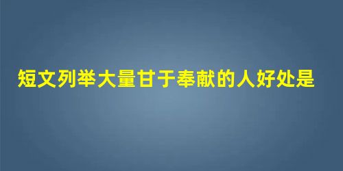 短文列举大量甘于奉献的人好处是什么 短文列举大量甘于奉献的人好处是什么