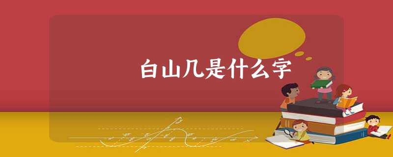 白山几是什么字 白山几是什么字