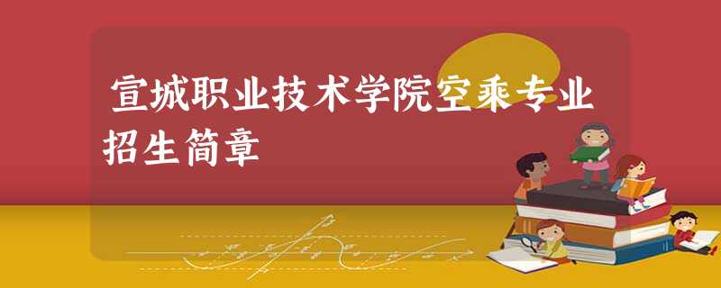 宣城职业技术学院空乘专业招生简章 宣城职业技术学院空乘专业招生简章