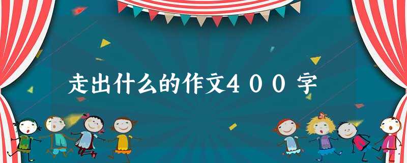 走出什么的作文400字 走出什么的作文400字