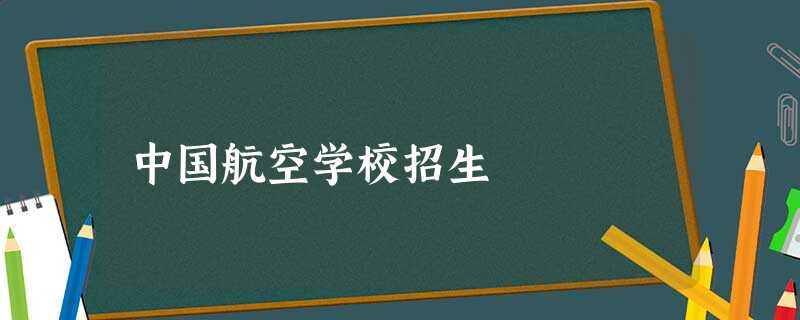 中国航空学校招生 中国航空学校招生