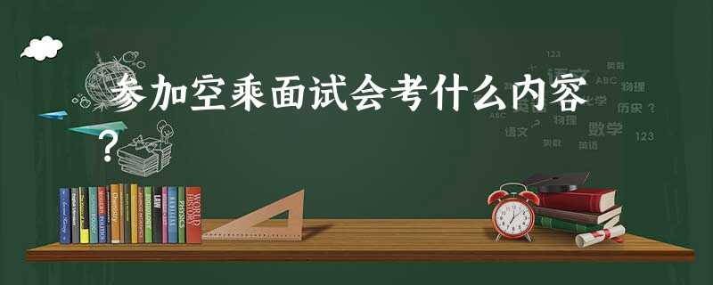 参加空乘面试会考什么内容? 参加空乘面试会考什么内容?