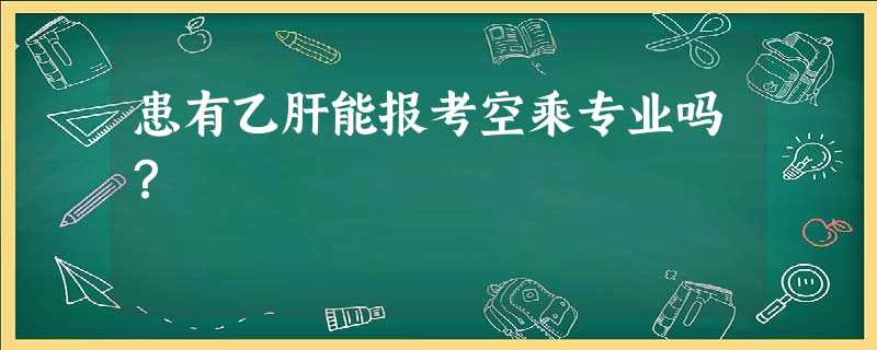 患有乙肝能报考空乘专业吗? 患有乙肝能报考空乘专业吗?