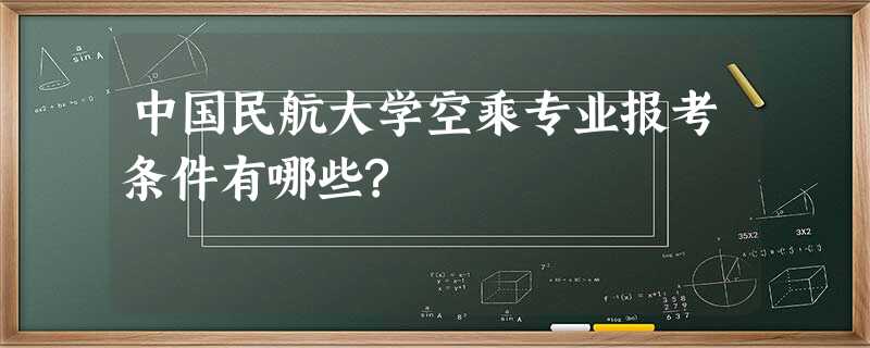 中国民航大学空乘专业报考条件有哪些? 中国民航大学空乘专业报考条件有哪些?