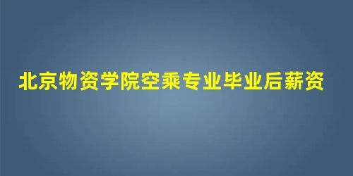 北京物资学院空乘专业毕业后薪资高吗? 北京物资学院空乘专业毕业后薪资高吗?