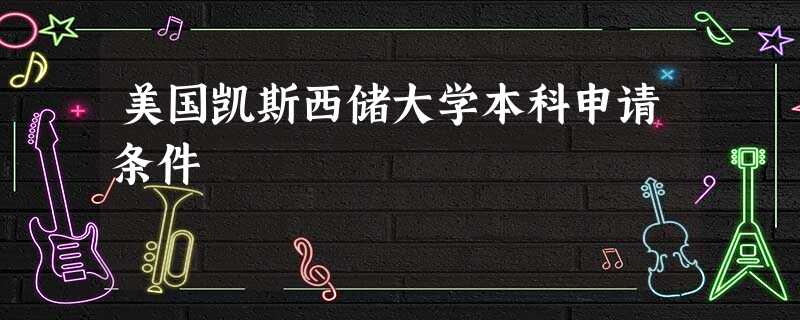 美国凯斯西储大学本科申请条件 美国凯斯西储大学本科申请条件