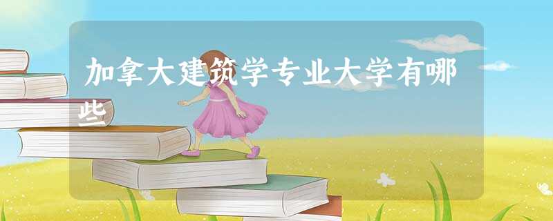 加拿大建筑学专业大学有哪些 加拿大建筑学专业大学有哪些