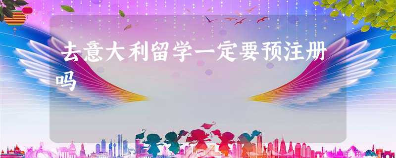 去意大利留学一定要预注册吗 去意大利留学一定要预注册吗