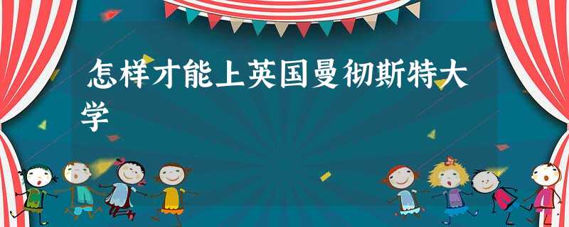 怎样才能上英国曼彻斯特大学 怎样才能上英国曼彻斯特大学