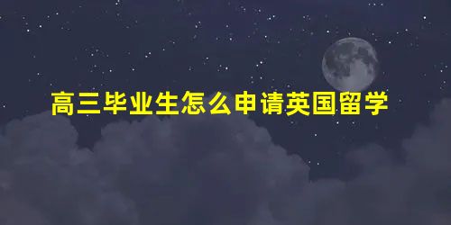 高三毕业生怎么申请英国留学 高三毕业生怎么申请英国留学
