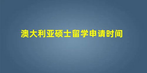 澳大利亚硕士留学申请时间 澳大利亚硕士留学申请时间