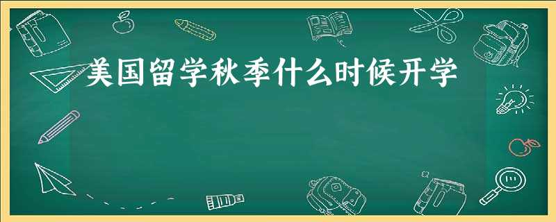 美国留学秋季什么时候开学 美国留学秋季什么时候开学