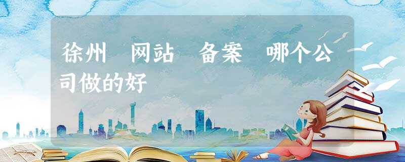 徐州 网站 备案 哪个公司做的好 徐州 网站 备案 哪个公司做的好