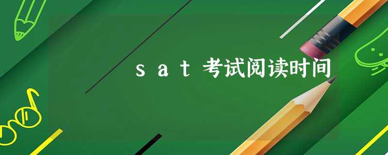 sat考试阅读时间 sat考试阅读时间