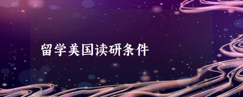留学美国读研条件 留学美国读研条件