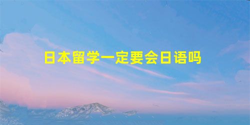 日本留学一定要会日语吗 日本留学一定要会日语吗