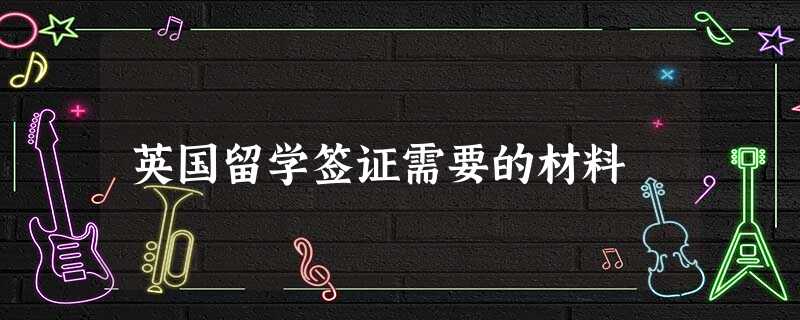英国留学签证需要的材料 英国留学签证需要的材料