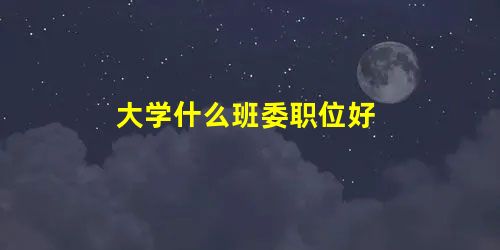 大学什么班委职位好 大学什么班委职位好