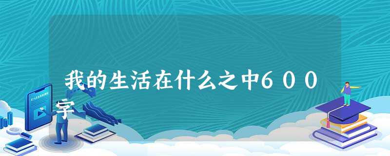 我的生活在什么之中600字 我的生活在什么之中600字
