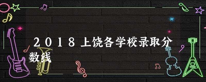 2018上饶各学校录取分数线 2018上饶各学校录取分数线