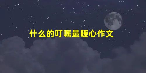 什么的叮嘱最暖心作文 什么的叮嘱最暖心作文