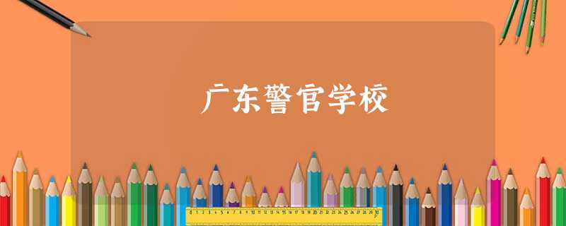 广东警官学校 广东警官学校