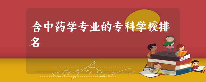 含中药学专业的专科学校排名 含中药学专业的专科学校排名