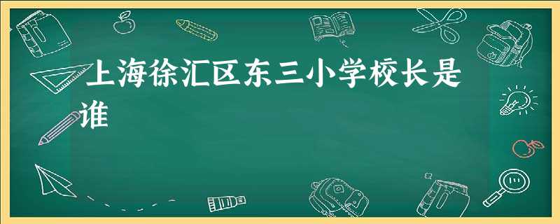 上海徐汇区东三小学校长是谁 上海徐汇区东三小学校长是谁