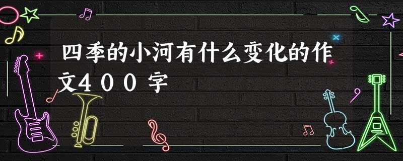 四季的小河有什么变化的作文400字 四季的小河有什么变化的作文400字