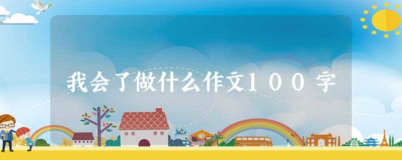 我会了做什么作文100字 我会了做什么作文100字