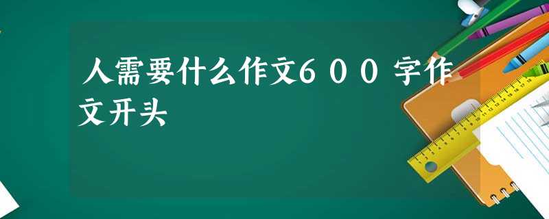 人需要什么作文600字作文开头 人需要什么作文600字作文开头