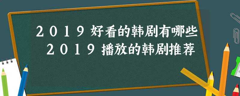2019好看的韩剧有哪些 2019播放的韩剧推荐 2019好看的韩剧有哪些 2019播放的韩剧推荐